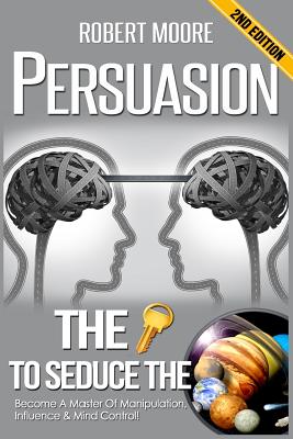 Persuasion: The Key To Seduce The Universe! - Become A Master Of Manipulation, Influence & Mind Control - Moore, Robert, Prof.