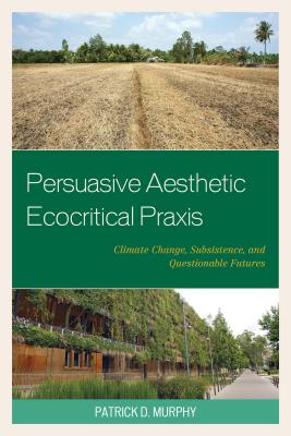 Persuasive Aesthetic Ecocritical Praxis: Climate Change, Subsistence, and Questionable Futures - Murphy, Patrick D.