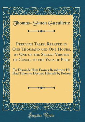 Peruvian Tales, Related in One Thousand and One Hours, by One of the Select Virgins of Cusco, to the Ynca of Peru: To Dissuade Him From a Resolution He Had Taken to Destroy Himself by Poison (Classic Reprint) - Gueullette, Thomas-Simon