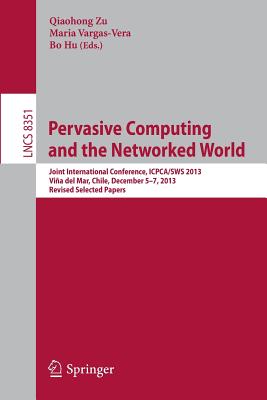 Pervasive Computing and the Networked World: Joint International Conference, ICPCA/SWS 2013, Vina del Mar, Chile, December 5-7, 2013. Revised Selected Papers - Zu, Qiaohong (Editor), and Vargas-Vera, Maria (Editor), and Hu, Bo (Editor)