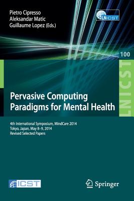 Pervasive Computing Paradigms for Mental Health: 4th International Symposium, MindCare 2014, Tokyo, Japan, May 8-9, 2014, Revised Selected Papers - Cipresso, Pietro (Editor), and Matic, Aleksandar (Editor), and Lopez, Guillaume (Editor)