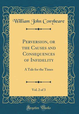 Perversion, or the Causes and Consequences of Infidelity, Vol. 2 of 3: A Tale for the Times (Classic Reprint) - Conybeare, William John