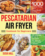 Pescatarian Air Fryer Cookbook for Beginners: 1000 Days of Fresh, Tasty Pescatarian Recipes for Your Air Fryer to Kickstart The Healthy Lifestyle on A Budget