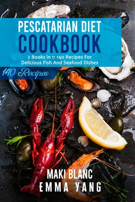 Pescatarian Diet Cookbook: 2 Books in 1: 140 Recipes For Delicious Fish And Seafood Dishes - Yang, Emma, and Blanc, Maki