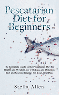 Pescatarian Diet for Beginners: The Complete Guide to the Pescatarian Diet for Health and Weight Loss with Easy and Delicious Fish and Seafood Recipes for Your Meal Plan