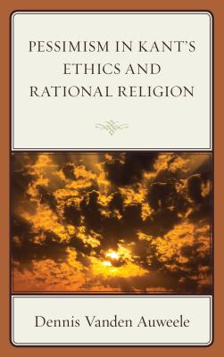 Pessimism in Kant's Ethics and Rational Religion - Vanden Auweele, Dennis