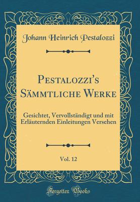 Pestalozzi's Sammtliche Werke, Vol. 12: Gesichtet, Vervollstandigt Und Mit Erlauternden Einleitungen Versehen (Classic Reprint) - Pestalozzi, Johann Heinrich