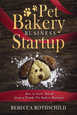 Pet Bakery Business Startup: How to Start, Run & Grow a Trendy Pet Bakery Business - Rothschild, Rebecca