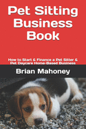 Pet Sitting Business Book: How to Start & Finance a Pet Sitter & Pet Daycare Home-Based Business