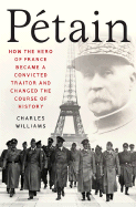 Petain: How the Hero of France Became a Convicted Traitor and Changed the Course of History - Williams, Charles, PhD