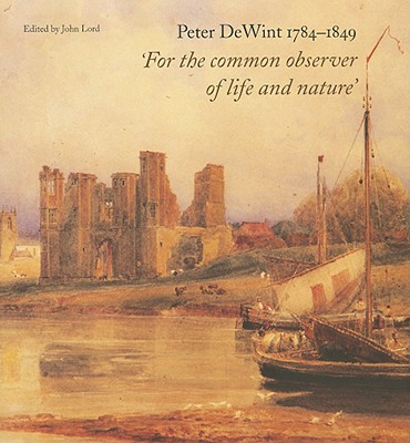 Peter DeWint, 1784-1849: For the Common Observer of Life and Nature - Lord, John, Dr. (Editor), and Bower, Peter (Contributions by), and Cheshire, Jim, Dr. (Contributions by)