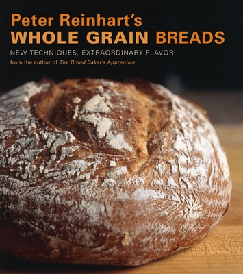 Peter Reinhart's Whole Grain Breads: New Techniques, Extraordinary Flavor [A Baking Book] - Reinhart, Peter, and Manville, Ron (Photographer)