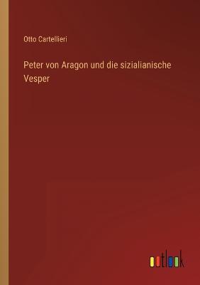 Peter von Aragon und die sizialianische Vesper - Cartellieri, Otto