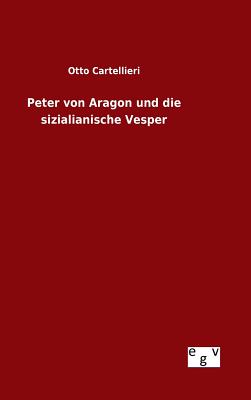 Peter Von Aragon Und Die Sizialianische Vesper - Cartellieri, Otto