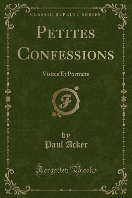 Petites Confessions: Visites Et Portraits (Classic Reprint) - Acker, Paul