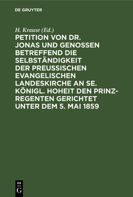 Petition Von Dr. Jonas Und Genossen Betreffend Die Selbst?ndigkeit Der Preu?ischen Evangelischen Landeskirche an Se. Knigl. Hoheit Den Prinz-Regenten Gerichtet Unter Dem 5. Mai 1859 - Krause, H (Editor)