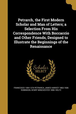 Petrarch, the First Modern Scholar and Man of Letters; a Selection From His Correspondence With Boccaccio and Other Friends, Designed to Illustrate the Beginnings of the Renaissance - Petrarca, Francesco 1304-1374, and Robinson, James Harvey 1863-1936, and Rolfe, Henry Winchester 1858-