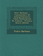 Petri Barbosae ... Commentarii Ad Interpretationem Tituli Pandectarum de Judiciis - Primary Source Edition