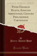 Petri Danielis Huetii, Episcopi Abrincensis, Censura Philosophi Cartesian (Classic Reprint)