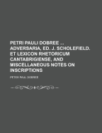 Petri Pauli Dobree Adversaria, Ed. J. Scholefield. Et Lexicon Rhetoricum Cantabrigiense, and Miscellaneous Notes on Inscriptions - Dobree, Peter Paul