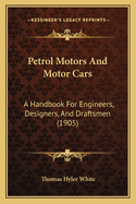 Petrol Motors and Motor Cars: A Handbook for Engineers, Designers, and Draftsmen (1905)