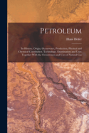 Petroleum: Its History, Origin, Occurrence, Production, Physical and Chemical Constitution, Technology, Examination and Uses; Together With the Occurrences and Uses of Natural Gas