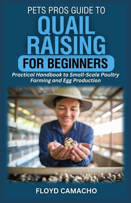 PetsPros Guide to Quail Raising for Beginners: Practical Handbook to Small-Scale Poultry Farming and Egg Production - Camacho, Floyd