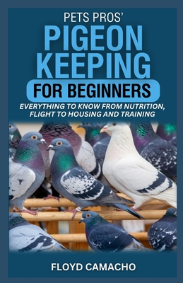PetsPros' Pigeon Keeping for Beginners: Everything to Know from Nutrition, Flight to Housing and Training - Camacho, Floyd