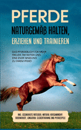 Pferde naturgem?? halten, erziehen und trainieren: Das Pferdebuch f?r mehr Freude am Reiten und eine enge Bindung zu Ihrem Pferd - inkl. Gesundheits Ratgeber, Natural Horsemanship, Bodenarbeit, Longieren, Clickertraining und Pferdespiele