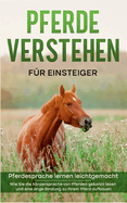 Pferde verstehen fr Einsteiger - Pferdesprache lernen leichtgemacht: Wie Sie die Krpersprache von Pferden gekonnt lesen und eine enge Bindung zu Ihrem Pferd aufbauen