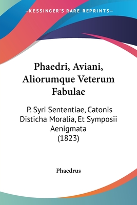 Phaedri, Aviani, Aliorumque Veterum Fabulae: P. Syri Sententiae, Catonis Disticha Moralia, Et Symposii Aenigmata (1823) - Phaedrus