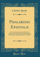 Phalaridis Epistol: Latinas Fecit Et, Interpositis Caroli Boyle Notis, Commentario Illustravit Ioannes Daniel a Lennep; Mortuo Lennepio, Finem Operi Imposuit, Praefationem Et Adnotationes Quasdam Prfixit L. C. Valckenr (Classic Reprint)