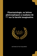 Phantasiologie, ou lettres philosophiques a madame de *** sur la facult imaginative.