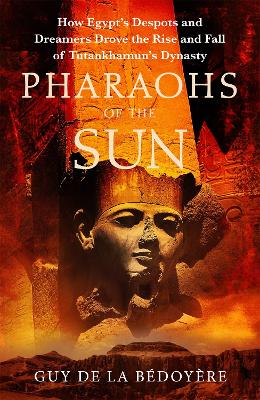 Pharaohs of the Sun: Radio 4 Book of the Week,  How Egypt's Despots and Dreamers Drove the Rise and Fall of Tutankhamun's Dynasty - Bdoyre, Guy de la