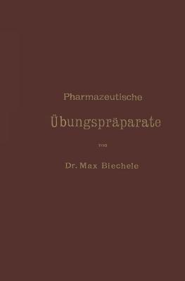 Pharmazeutische bungsprparate: Anleitung Zur Darstellung, Erkennung, Prfung Und Stchiometrischen Berechnung Von Offizinellen Chemisch-Pharmazeutischen Prparaten - Biechele, Max