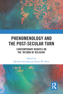 Phenomenology and the Post-Secular Turn: Contemporary Debates on the 'Return of Religion' - Staudigl, Michael (Editor), and Alvis, Jason W. (Editor)