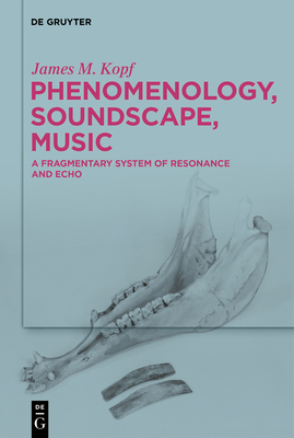 Phenomenology, Soundscape, Music: A Fragmentary System of Resonance and Echo - Kopf, James M.