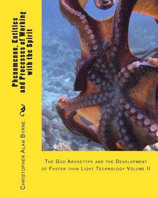 Phenomenon, Entities and Processes of Working with the Spirit: The God Archetype and the Development of Faster than Light Technology - Byrne, Christopher Alan