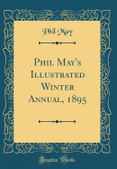 Phil May's Illustrated Winter Annual, 1895 (Classic Reprint)