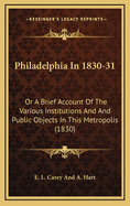 Philadelphia in 1830-31: Or a Brief Account of the Various Institutions and and Public Objects in This Metropolis (1830)