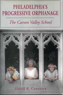 Philadelphia's Progressive Orphanage: The Carson Valley School - Contosta, David R