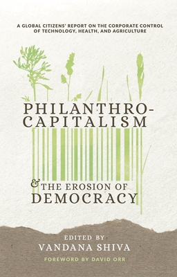 Philanthrocapitalism and the Erosion of Democracy: A Global Citizens Report on the Corporate Control of Technology, Health, and Agriculture - Shiva, Vandana (Editor), and Navdanya International (Compiled by), and Thomas, Jim (Contributions by)