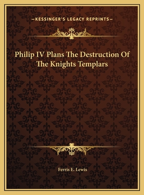 Philip IV Plans the Destruction of the Knights Templars - Lewis, Ferris E