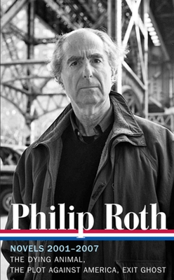Philip Roth: Novels 2001-2007 (Loa #236): The Dying Animal / The Plot Against America / Exit Ghost - Roth, Philip, and Miller, Ross (Editor)