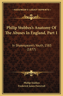 Philip Stubbes's Anatomy of the Abuses in England, Part 1: In Shakespeare's Youth, 1583 (1877)