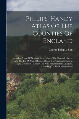 Philips' Handy Atlas Of The Counties Of England: Including Maps Of North & South Wales, The Channel Islands, And The Isle Of Man: Reduced From The Ordnance Survey, And Coloured To Shew The New Parliamentary Divisions, According To The Redistribution - George Philip & Son (Creator)