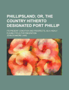 Phillipsland; Or, the Country Hitherto Designated Port Phillip: Its Present Condition and Prospects, as a Highly Eligible Field for Emigration - Lang, John Dunmore