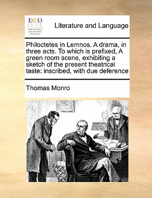 Philoctetes in Lemnos. a Drama, in Three Acts. to Which Is Prefixed, a Green Room Scene, Exhibiting a Sketch of the Present Theatrical Taste: Inscribed, with Due Deference - Monro, Thomas