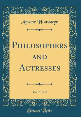 Philosophers and Actresses, Vol. 1 of 2 (Classic Reprint) - Houssaye, Arsene