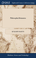 Philosophia Britannica: Or, a new and comprehensive system of the Newtonian philosophy, atronomy, and geographys, in a course of twelve lectures, with notes: The second ed In three vs v 1 of 3